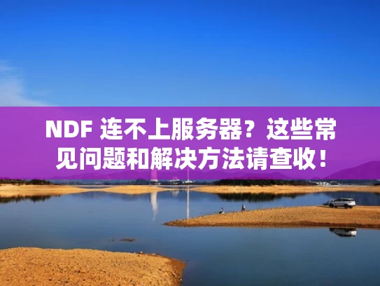 NDF 连不上服务器？这些常见问题和解决方法请查收！