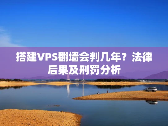 搭建VPS翻墙会判几年？法律后果及刑罚分析