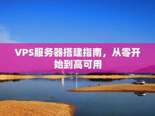 VPS服务器搭建指南，从零开始到高可用