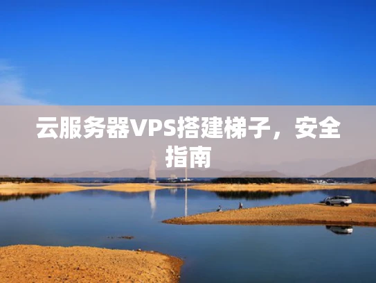 云服务器VPS搭建梯子，安全指南