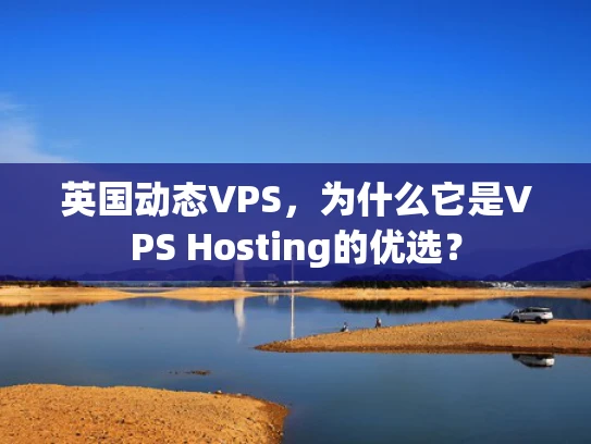 英国动态VPS，为什么它是VPS Hosting的优选？