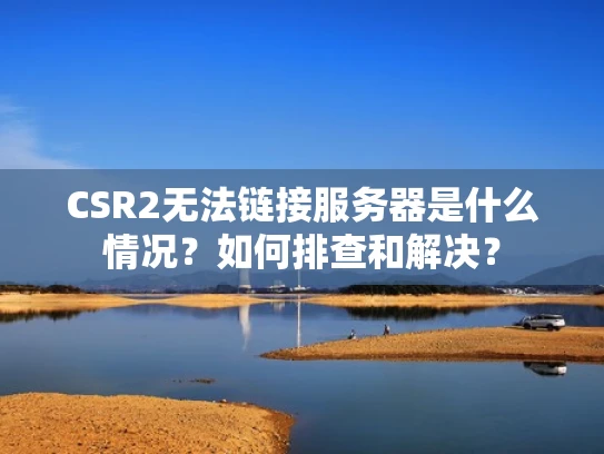CSR2无法链接服务器是什么情况？如何排查和解决？