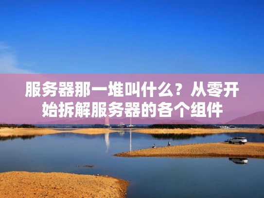 服务器那一堆叫什么？从零开始拆解服务器的各个组件