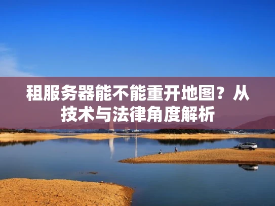 租服务器能不能重开地图？从技术与法律角度解析