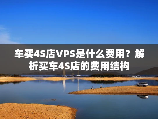 车买4S店VPS是什么费用？解析买车4S店的费用结构