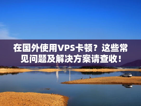 在国外使用VPS卡顿？这些常见问题及解决方案请查收！