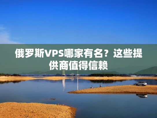 俄罗斯VPS哪家有名？这些提供商值得信赖