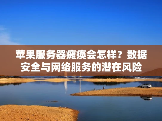 苹果服务器瘫痪会怎样？数据安全与网络服务的潜在风险