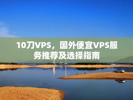 10刀VPS，国外便宜VPS服务推荐及选择指南