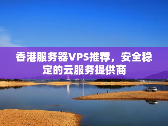 香港服务器VPS推荐，安全稳定的云服务提供商