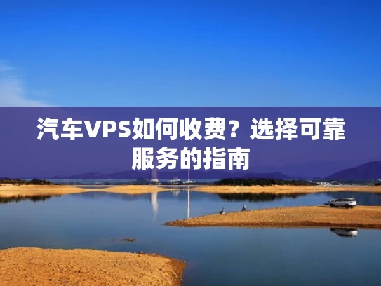 汽车VPS如何收费？选择可靠服务的指南