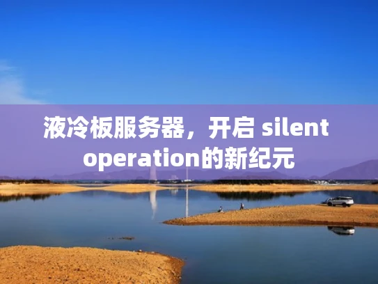 液冷板服务器，开启 silent operation的新纪元