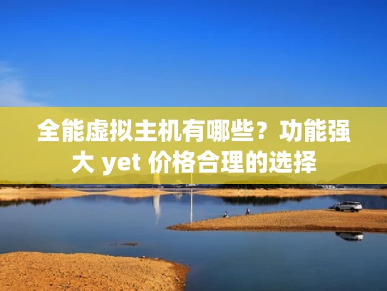 全能虚拟主机有哪些？功能强大 yet 价格合理的选择