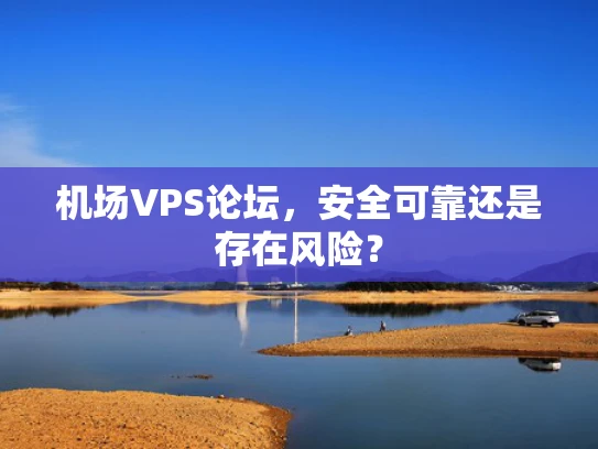 机场VPS论坛，安全可靠还是存在风险？