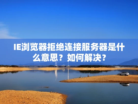 IE浏览器拒绝连接服务器是什么意思？如何解决？