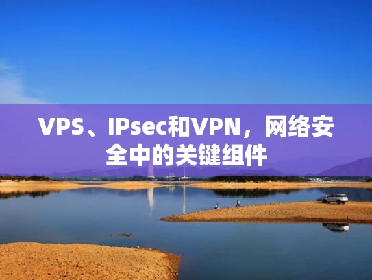 VPS、IPsec和VPN，网络安全中的关键组件