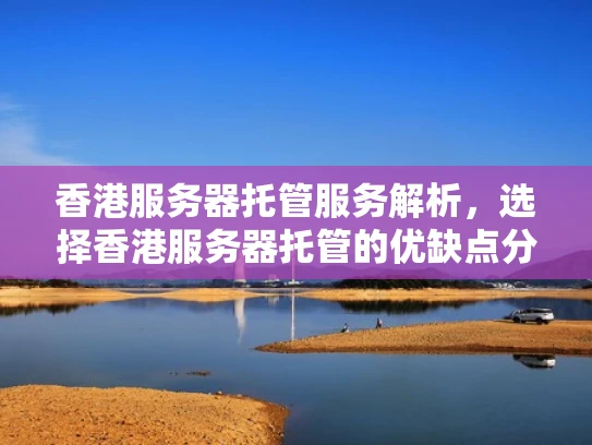 香港服务器托管服务解析，选择香港服务器托管的优缺点分析