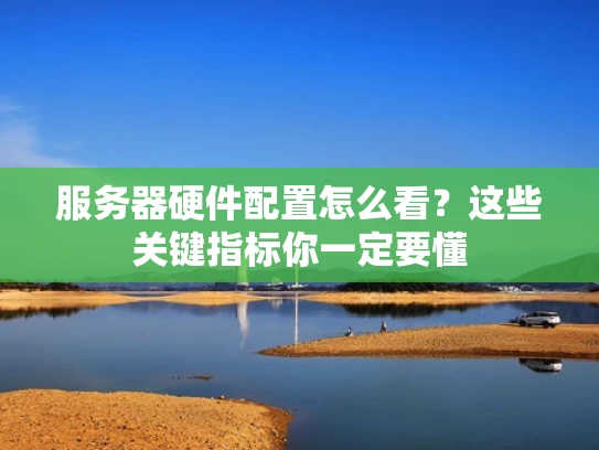 服务器硬件配置怎么看？这些关键指标你一定要懂