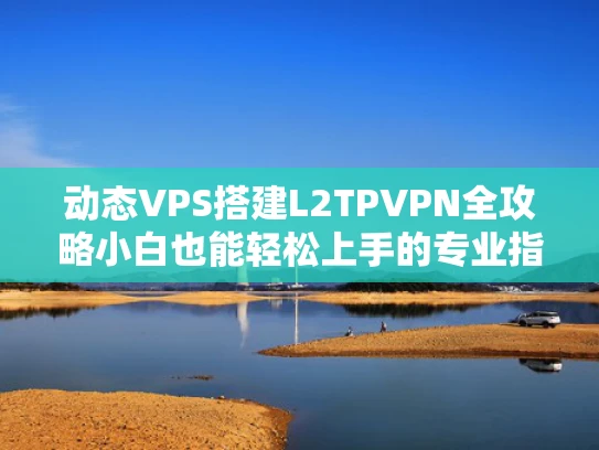 动态VPS搭建L2TPVPN全攻略小白也能轻松上手的专业指南