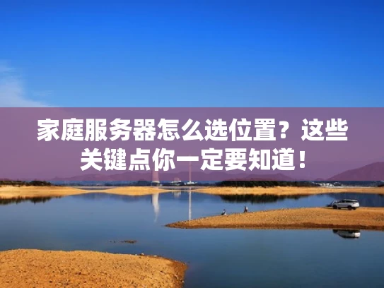 家庭服务器怎么选位置？这些关键点你一定要知道！