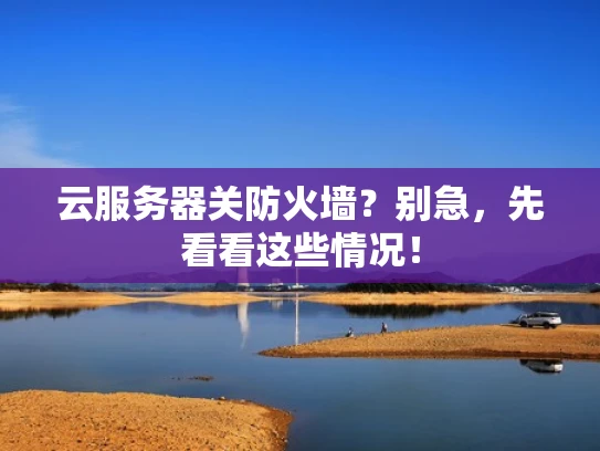 云服务器关防火墙？别急，先看看这些情况！