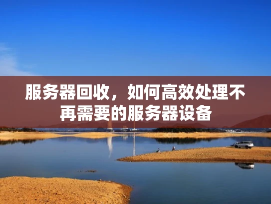 服务器回收，如何高效处理不再需要的服务器设备