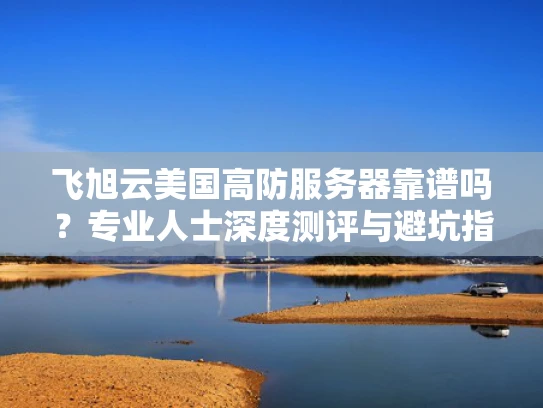 飞旭云美国高防服务器靠谱吗？专业人士深度测评与避坑指南