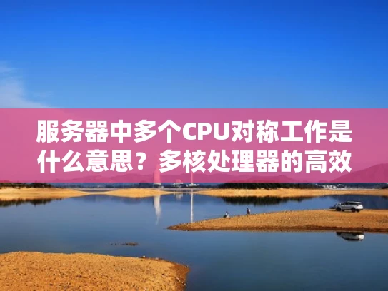 服务器中多个CPU对称工作是什么意思？多核处理器的高效利用方法