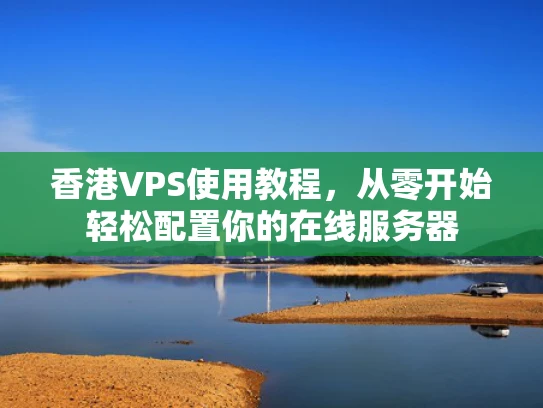 香港VPS使用教程，从零开始轻松配置你的在线服务器