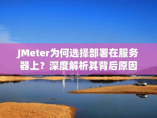 JMeter为何选择部署在服务器上？深度解析其背后原因