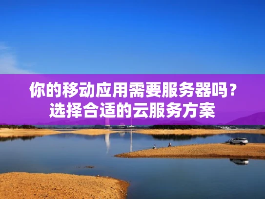 你的移动应用需要服务器吗？选择合适的云服务方案
