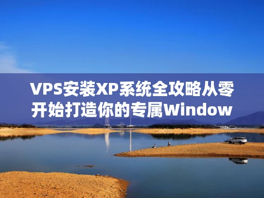 VPS安装XP系统全攻略从零开始打造你的专属Windows服务器