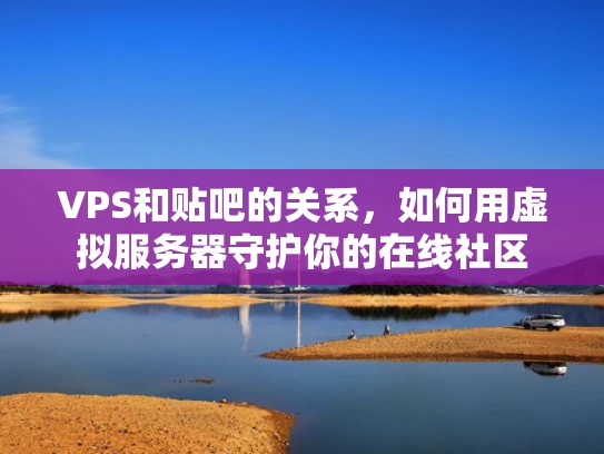 VPS和贴吧的关系，如何用虚拟服务器守护你的在线社区