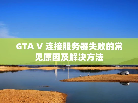 GTA V 连接服务器失败的常见原因及解决方法