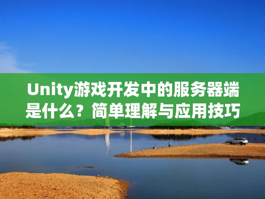 Unity游戏开发中的服务器端是什么？简单理解与应用技巧