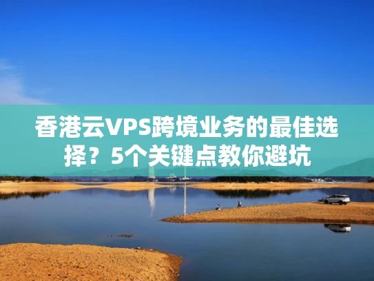 香港云VPS跨境业务的最佳选择？5个关键点教你避坑