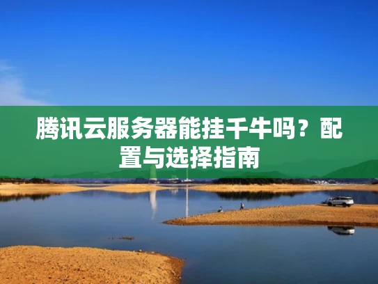 腾讯云服务器能挂千牛吗？配置与选择指南