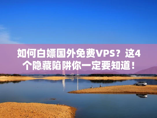 如何白嫖国外免费VPS？这4个隐藏陷阱你一定要知道！