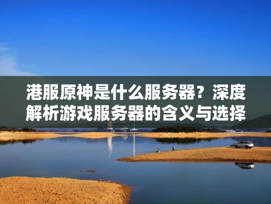 港服原神是什么服务器？深度解析游戏服务器的含义与选择