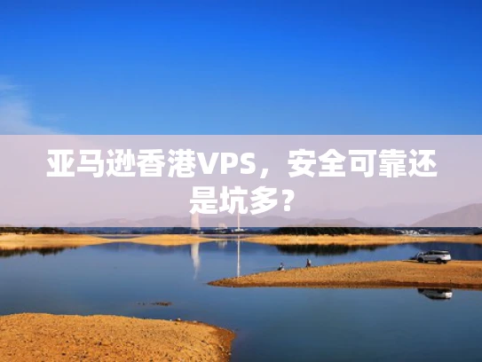 亚马逊香港VPS，安全可靠还是坑多？