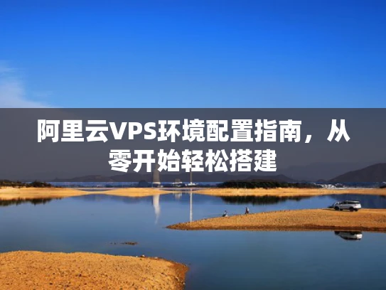 阿里云VPS环境配置指南，从零开始轻松搭建