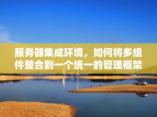 服务器集成环境，如何将多组件整合到一个统一的管理框架中？