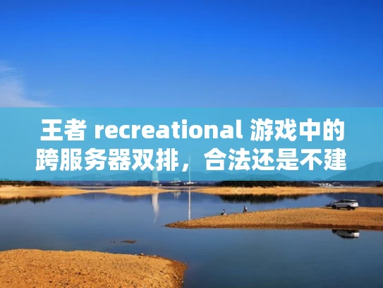 王者 recreational 游戏中的跨服务器双排，合法还是不建议？