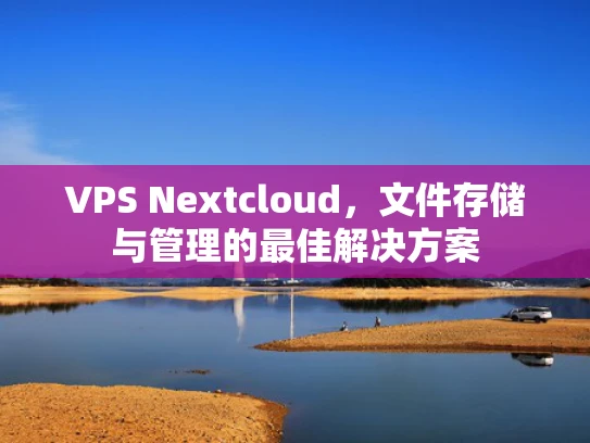 VPS Nextcloud，文件存储与管理的最佳解决方案