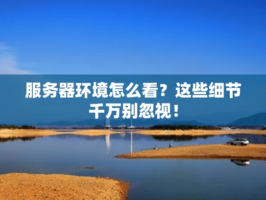 服务器环境怎么看？这些细节千万别忽视！