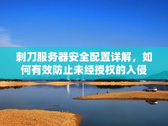 刺刀服务器安全配置详解，如何有效防止未经授权的入侵