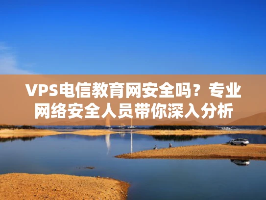 VPS电信教育网安全吗？专业网络安全人员带你深入分析