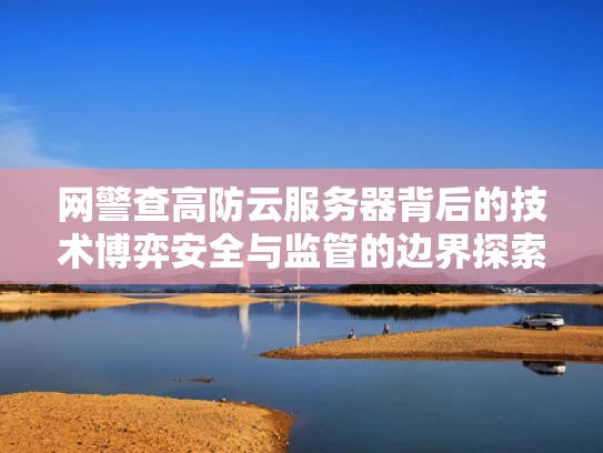 网警查高防云服务器背后的技术博弈安全与监管的边界探索