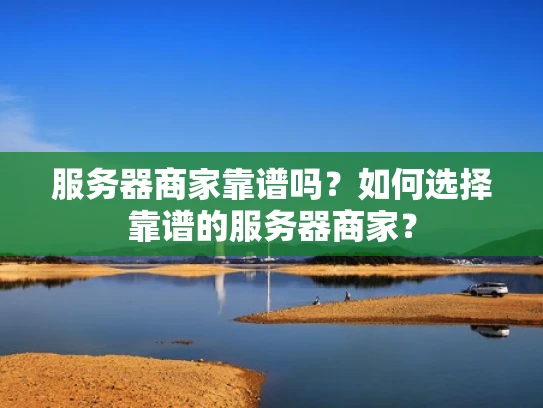 服务器商家靠谱吗？如何选择靠谱的服务器商家？