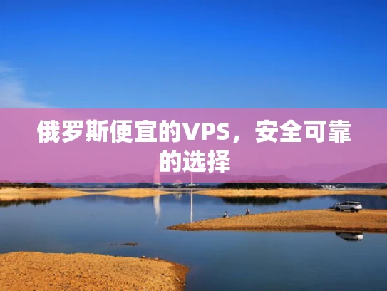 俄罗斯便宜的VPS，安全可靠的选择